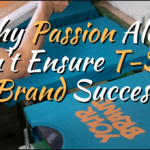 6 Powerful Reasons Why Passion Alone Won’t Make Your T-shirt Brand Successful